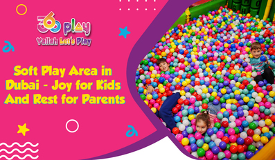 Why Soft Play Area in Dubai for Kids and Parents  